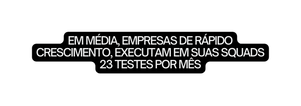 EM MÉDIA EMPRESAS DE RÁPIDO CRESCIMENTO EXECUTAM EM SUAS SQUADS 23 TESTES POR MÊS